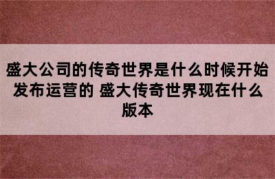 盛大公司的传奇世界是什么时候开始发布运营的 盛大传奇世界现在什么版本